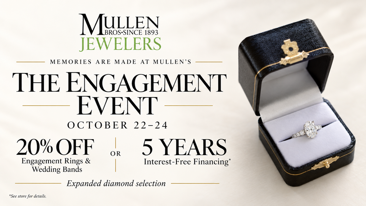 The Engagement Event, October 22–24. 20% off engagement rings and wedding bands or 5 years interest-free financing. See store for details.